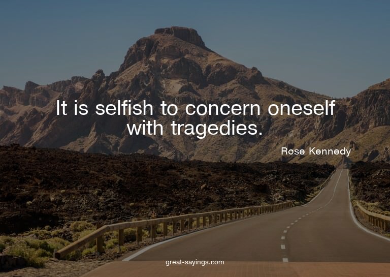 It is selfish to concern oneself with tragedies.

