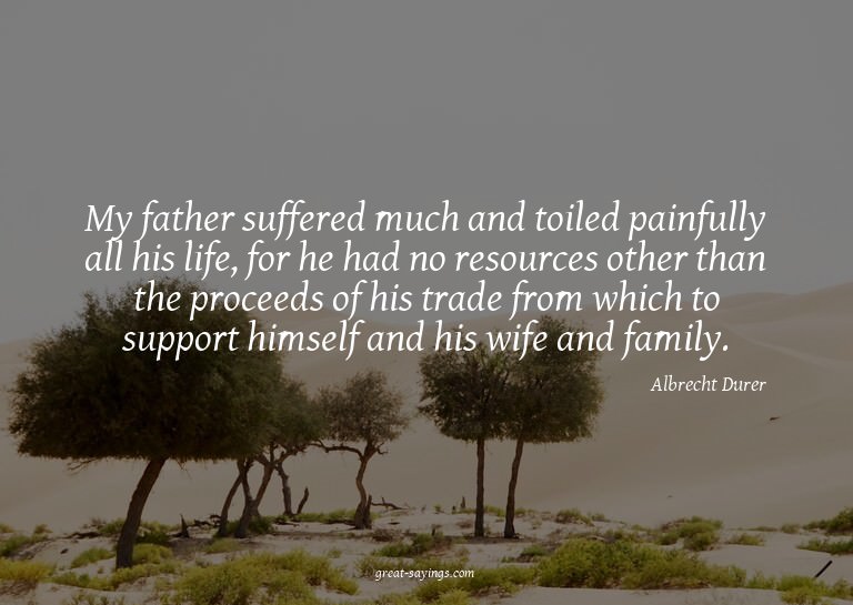 My father suffered much and toiled painfully all his li