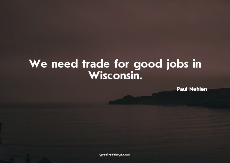We need trade for good jobs in Wisconsin.

