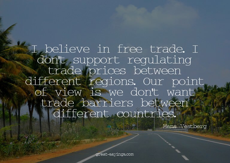I believe in free trade. I don't support regulating tra