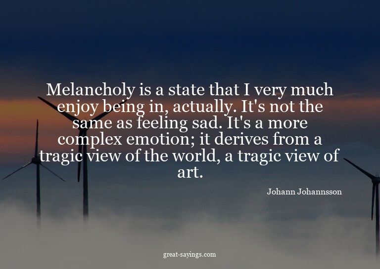 Melancholy is a state that I very much enjoy being in,