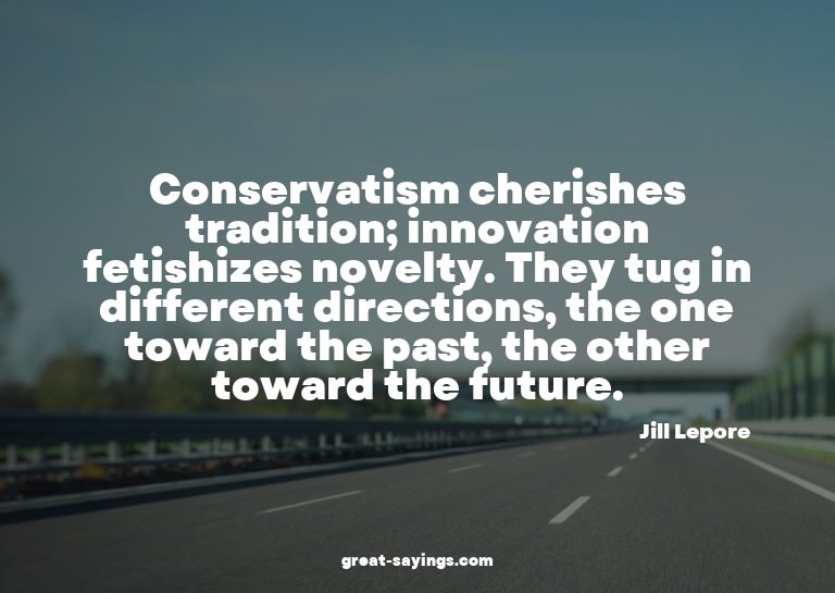 Conservatism cherishes tradition; innovation fetishizes