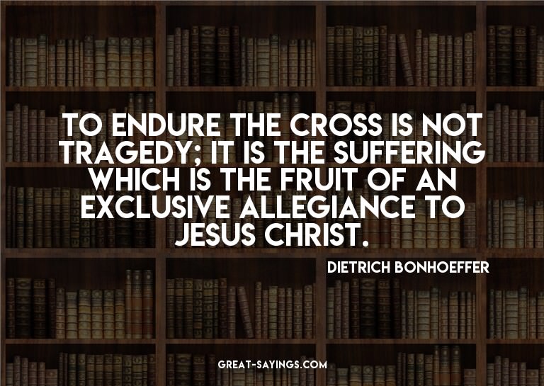 To endure the cross is not tragedy; it is the suffering