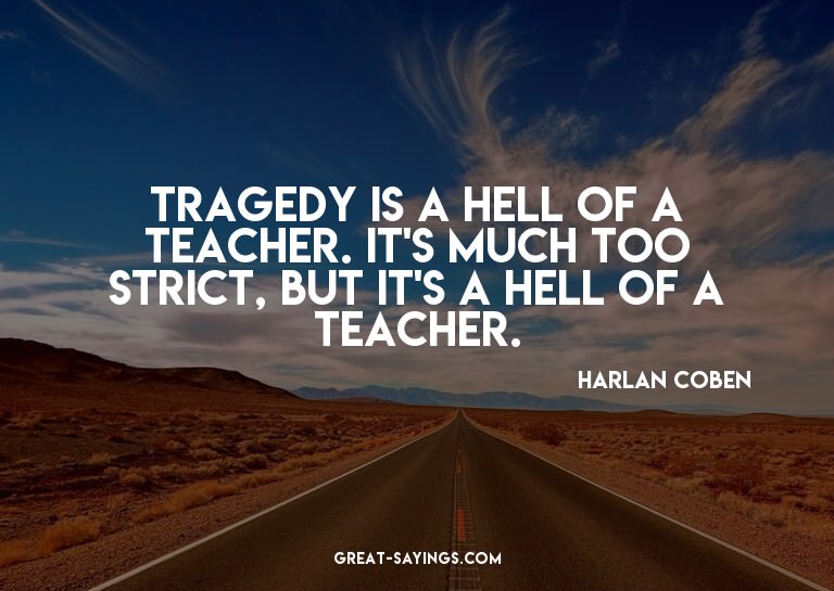 Tragedy is a hell of a teacher. It's much too strict, b