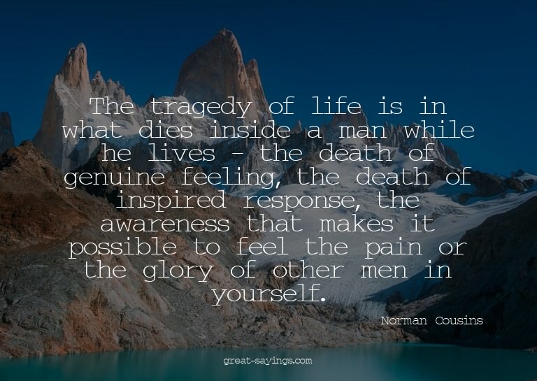 The tragedy of life is in what dies inside a man while