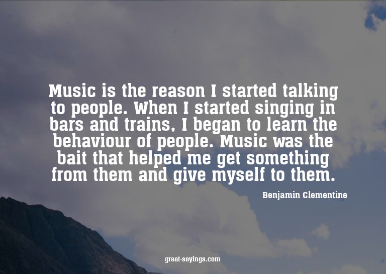 Music is the reason I started talking to people. When I