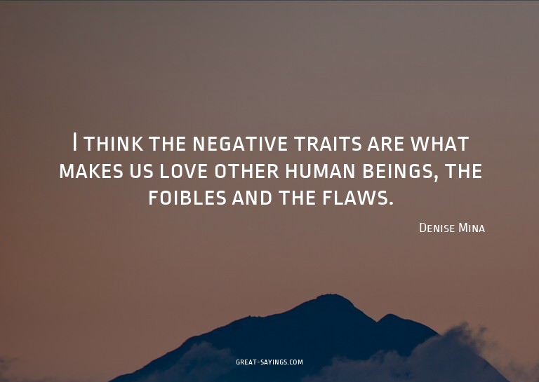 I think the negative traits are what makes us love othe