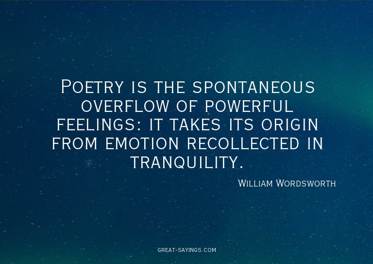 Poetry is the spontaneous overflow of powerful feelings