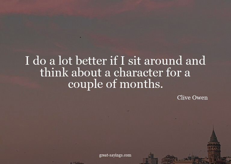 I do a lot better if I sit around and think about a cha