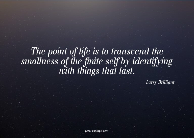 The point of life is to transcend the smallness of the