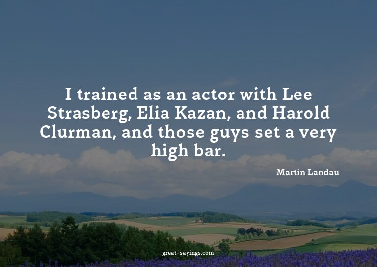 I trained as an actor with Lee Strasberg, Elia Kazan, a