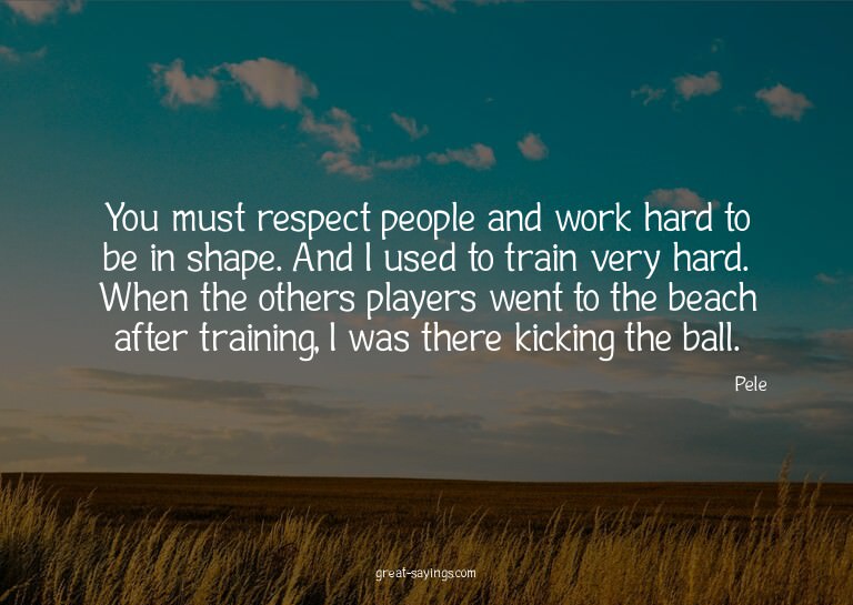 You must respect people and work hard to be in shape. A