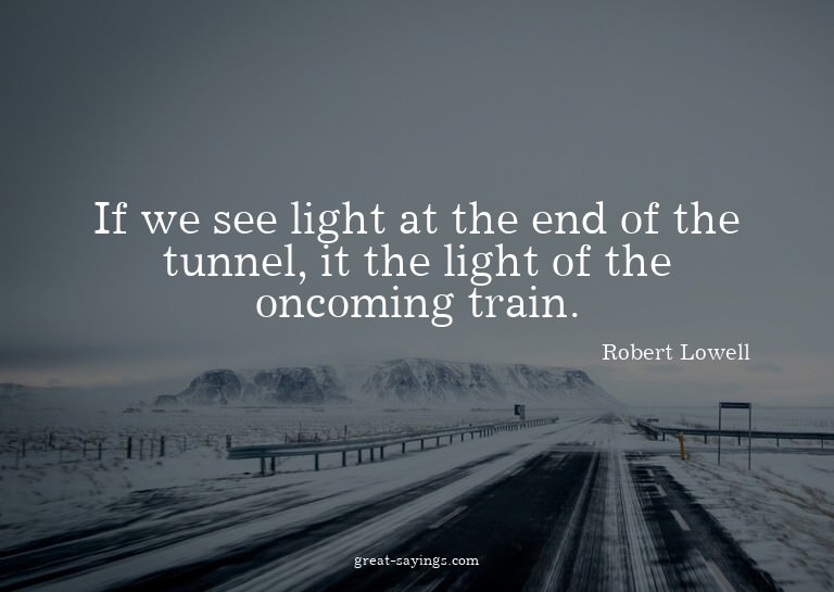 If we see light at the end of the tunnel, it the light