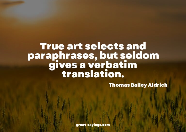 True art selects and paraphrases, but seldom gives a ve