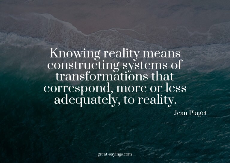 Knowing reality means constructing systems of transform