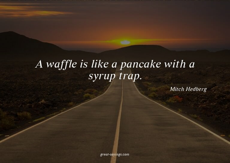 A waffle is like a pancake with a syrup trap.


