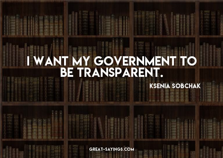 I want my government to be transparent.

