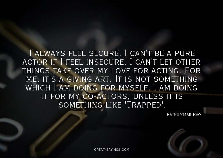 I always feel secure. I can't be a pure actor if I feel