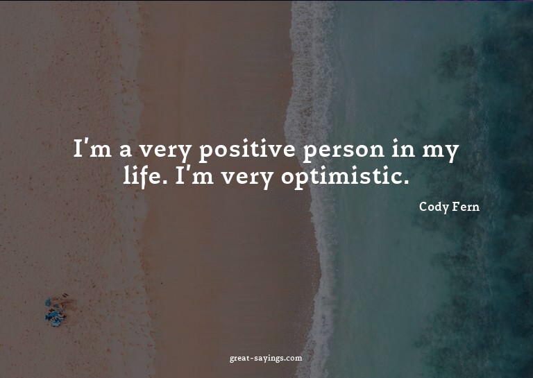 I'm a very positive person in my life. I'm very optimis