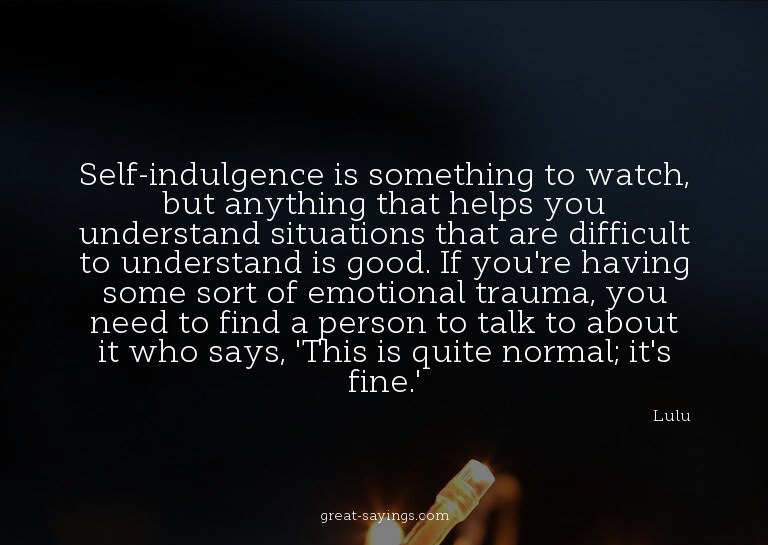 Self-indulgence is something to watch, but anything tha