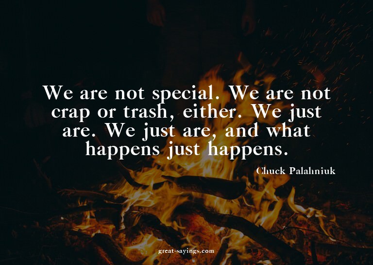 We are not special. We are not crap or trash, either. W