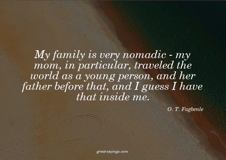 My family is very nomadic - my mom, in particular, trav