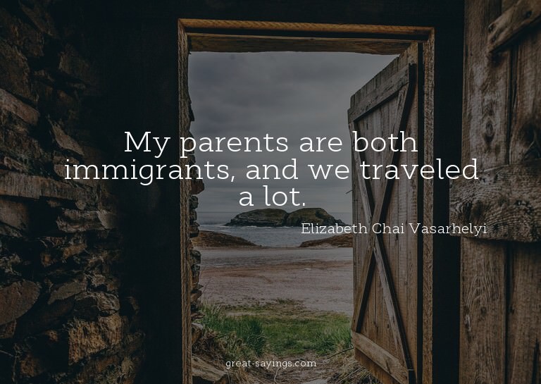My parents are both immigrants, and we traveled a lot.

