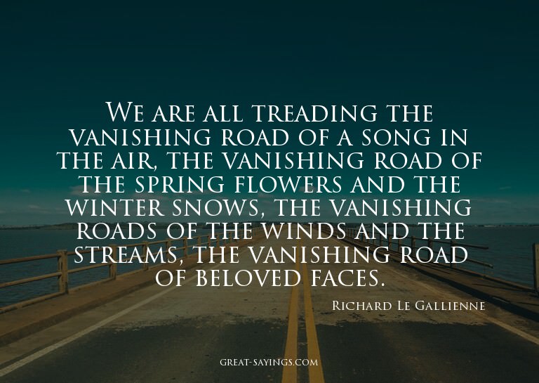 We are all treading the vanishing road of a song in the