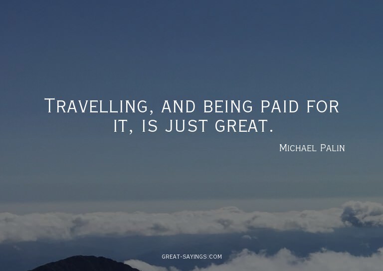 Travelling, and being paid for it, is just great.

