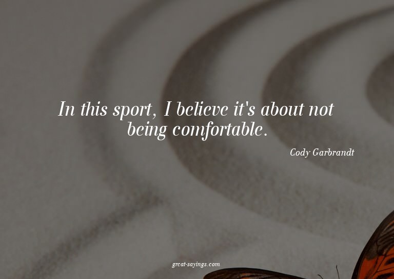 In this sport, I believe it's about not being comfortab