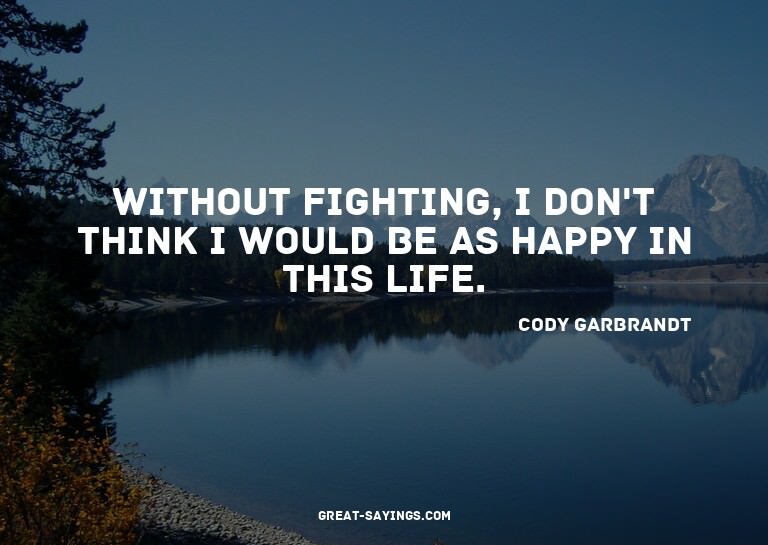 Without fighting, I don't think I would be as happy in