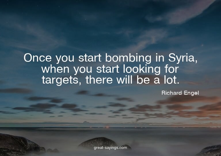 Once you start bombing in Syria, when you start looking
