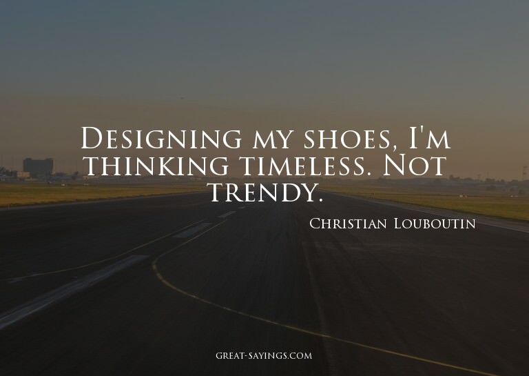 Designing my shoes, I'm thinking timeless. Not trendy.

