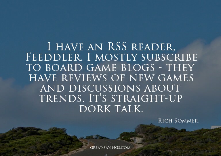I have an RSS reader, Feeddler. I mostly subscribe to b