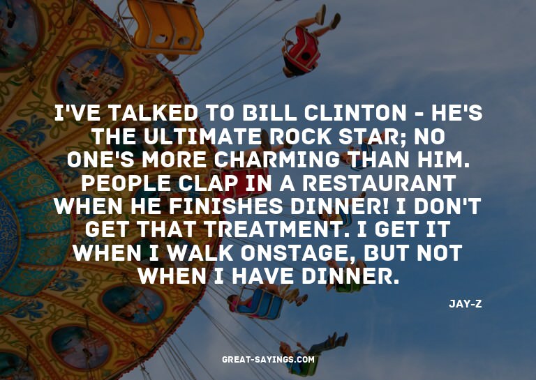 I've talked to Bill Clinton - he's the ultimate rock st