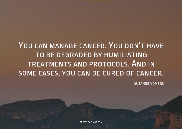 You can manage cancer. You don't have to be degraded by