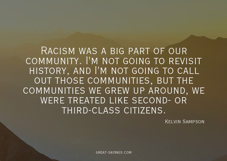 Racism was a big part of our community. I'm not going t