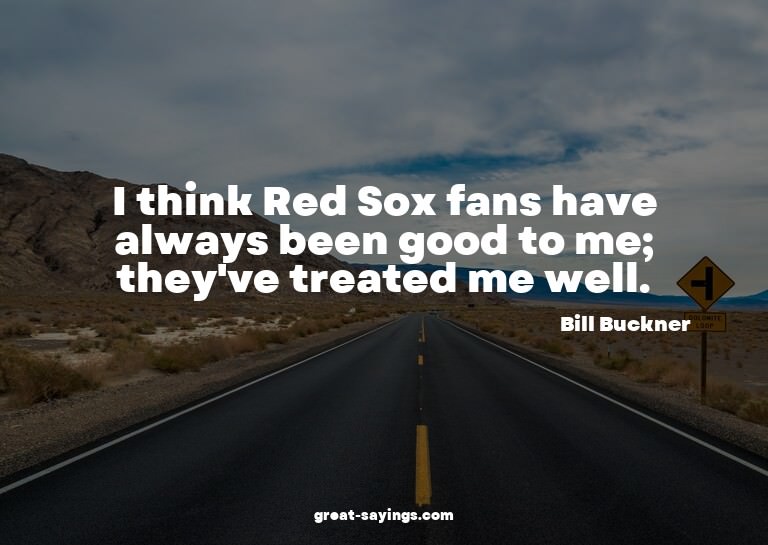 I think Red Sox fans have always been good to me; they'