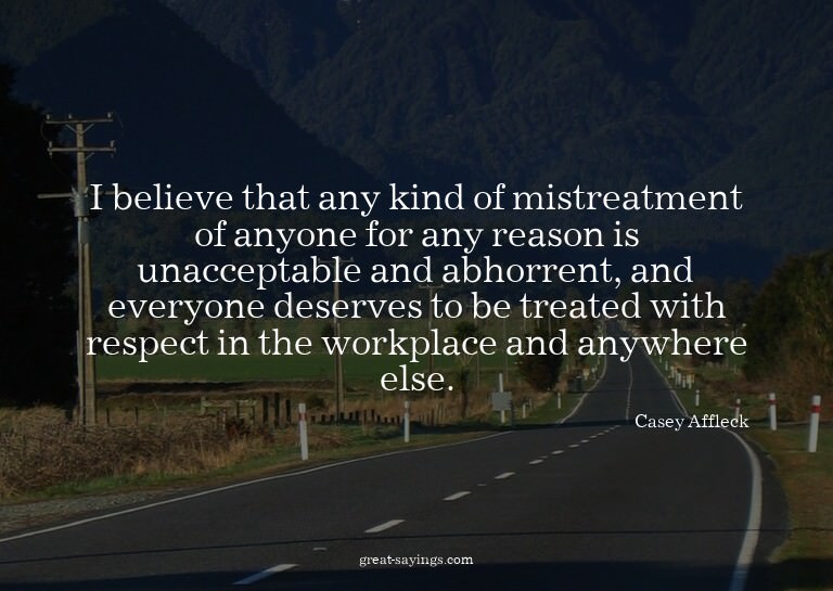 I believe that any kind of mistreatment of anyone for a