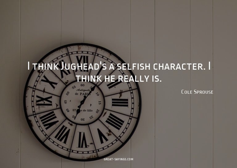 I think Jughead's a selfish character. I think he reall
