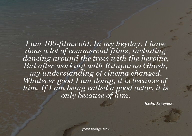 I am 100-films old. In my heyday, I have done a lot of