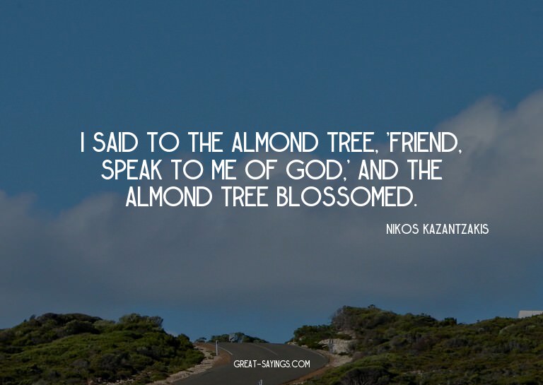 I said to the almond tree, 'Friend, speak to me of God,