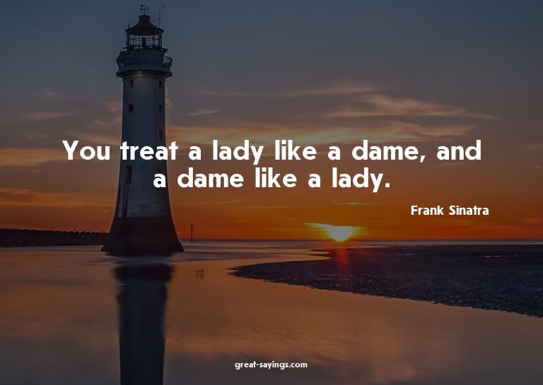You treat a lady like a dame, and a dame like a lady.


