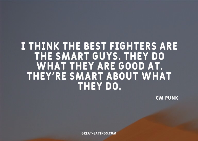 I think the best fighters are the smart guys. They do w