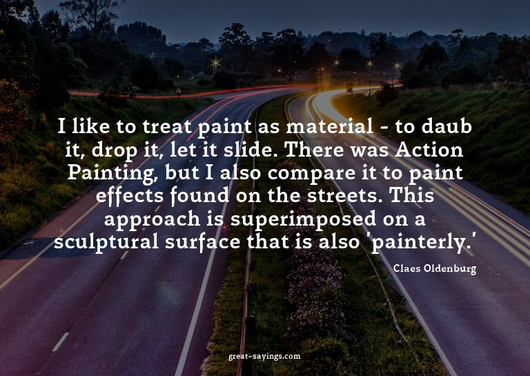 I like to treat paint as material - to daub it, drop it