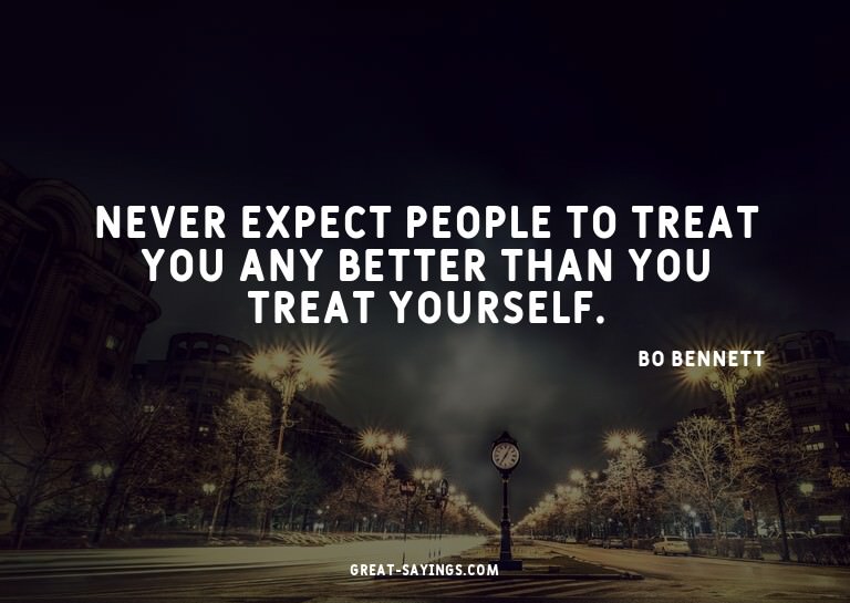 Never expect people to treat you any better than you tr