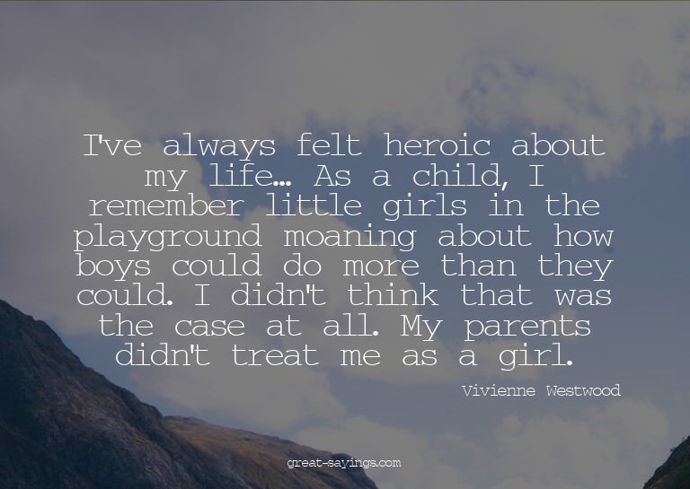 I've always felt heroic about my life... As a child, I