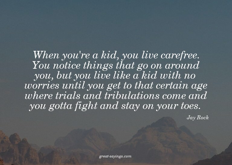 When you're a kid, you live carefree. You notice things