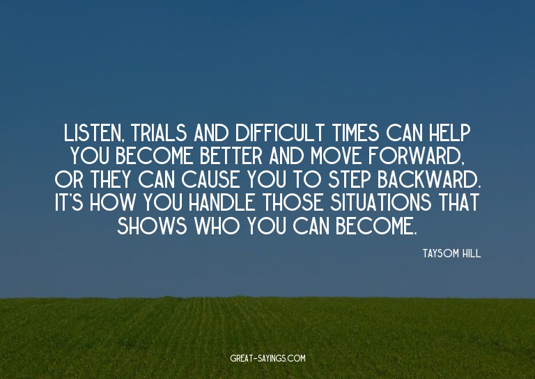 Listen, trials and difficult times can help you become