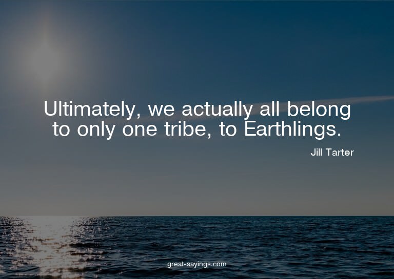 Ultimately, we actually all belong to only one tribe, t